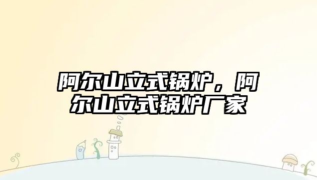 阿爾山立式鍋爐，阿爾山立式鍋爐廠家