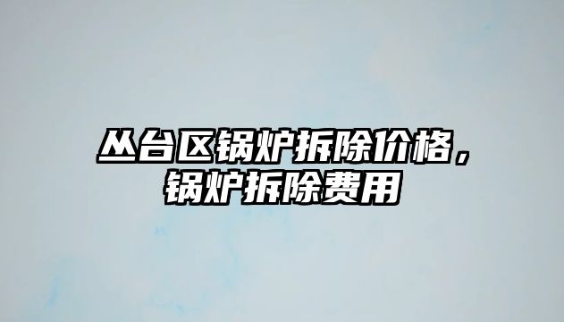 叢臺區(qū)鍋爐拆除價格，鍋爐拆除費(fèi)用