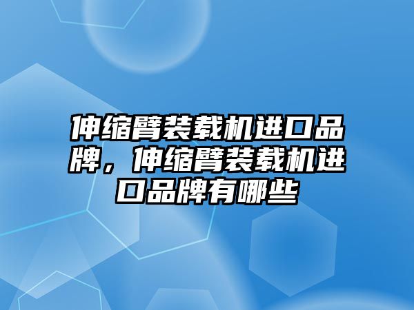 伸縮臂裝載機進口品牌，伸縮臂裝載機進口品牌有哪些