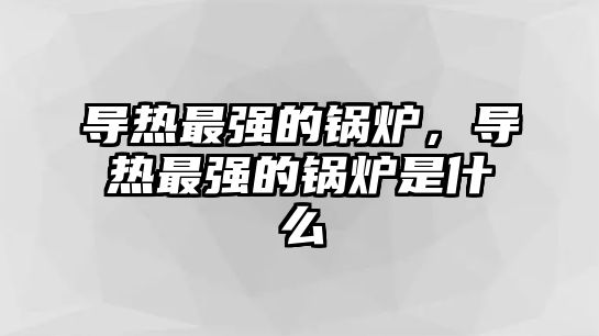 導熱最強的鍋爐，導熱最強的鍋爐是什么