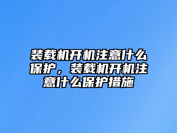 裝載機開機注意什么保護，裝載機開機注意什么保護措施