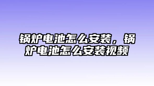 鍋爐電池怎么安裝，鍋爐電池怎么安裝視頻