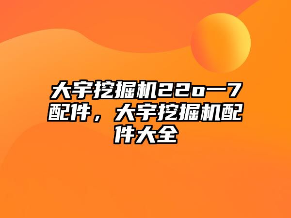 大宇挖掘機22o一7配件，大宇挖掘機配件大全