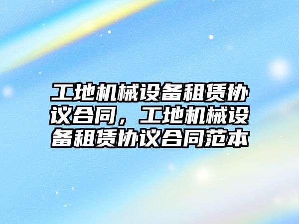 工地機械設(shè)備租賃協(xié)議合同，工地機械設(shè)備租賃協(xié)議合同范本