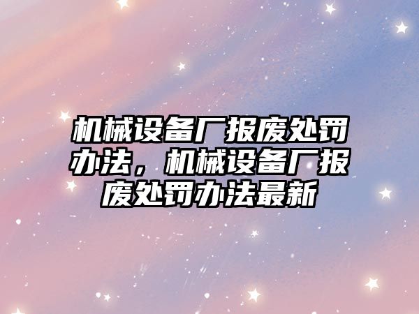 機(jī)械設(shè)備廠報廢處罰辦法，機(jī)械設(shè)備廠報廢處罰辦法最新