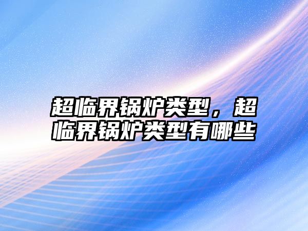 超臨界鍋爐類(lèi)型，超臨界鍋爐類(lèi)型有哪些