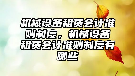 機(jī)械設(shè)備租賃會(huì)計(jì)準(zhǔn)則制度，機(jī)械設(shè)備租賃會(huì)計(jì)準(zhǔn)則制度有哪些