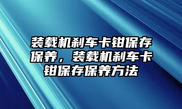 裝載機(jī)剎車卡鉗保存保養(yǎng)，裝載機(jī)剎車卡鉗保存保養(yǎng)方法