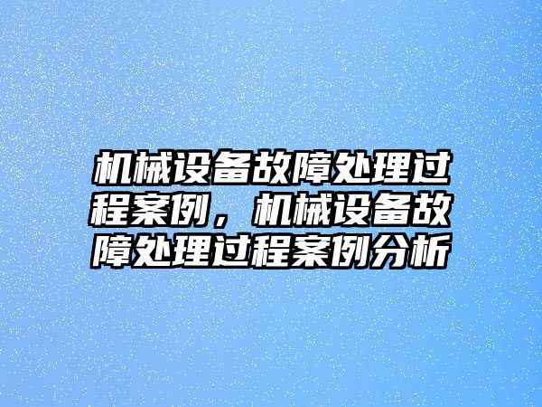 機械設備故障處理過程案例，機械設備故障處理過程案例分析