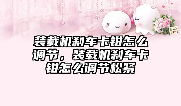 裝載機剎車卡鉗怎么調節(jié)，裝載機剎車卡鉗怎么調節(jié)松緊