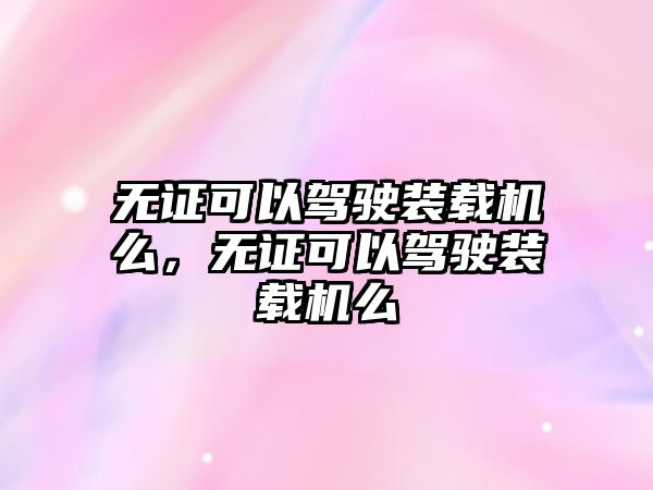 無證可以駕駛裝載機(jī)么，無證可以駕駛裝載機(jī)么