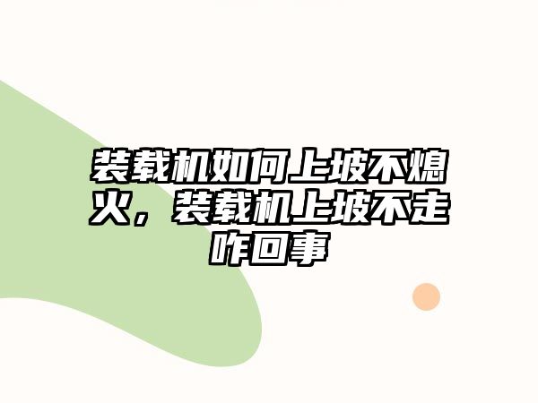 裝載機如何上坡不熄火，裝載機上坡不走咋回事