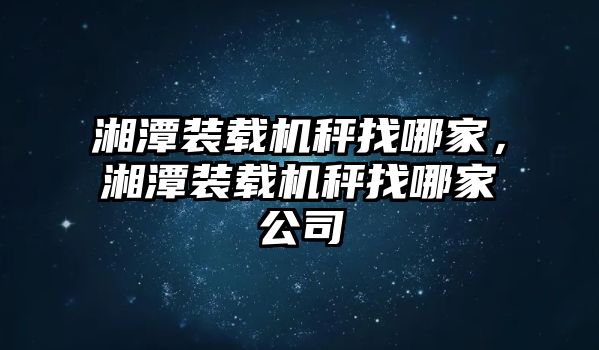 湘潭裝載機(jī)秤找哪家，湘潭裝載機(jī)秤找哪家公司