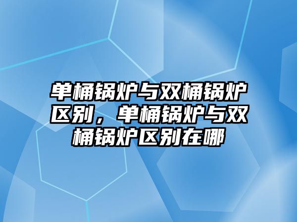 單桶鍋爐與雙桶鍋爐區(qū)別，單桶鍋爐與雙桶鍋爐區(qū)別在哪