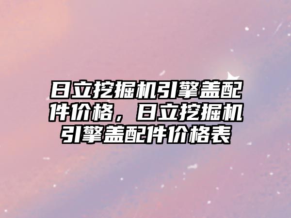 日立挖掘機引擎蓋配件價格，日立挖掘機引擎蓋配件價格表