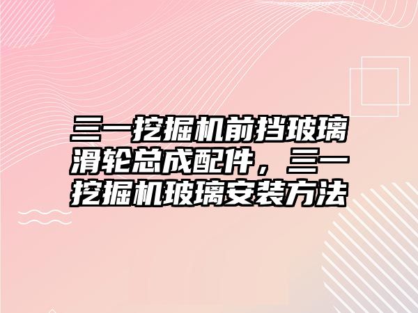 三一挖掘機前擋玻璃滑輪總成配件，三一挖掘機玻璃安裝方法