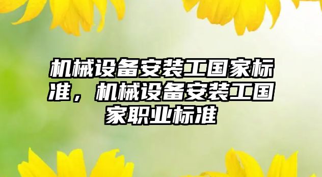 機械設(shè)備安裝工國家標準，機械設(shè)備安裝工國家職業(yè)標準