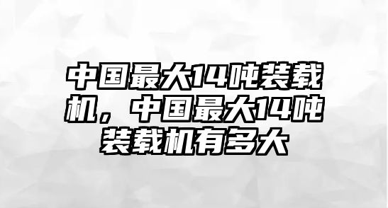 中國最大14噸裝載機(jī)，中國最大14噸裝載機(jī)有多大