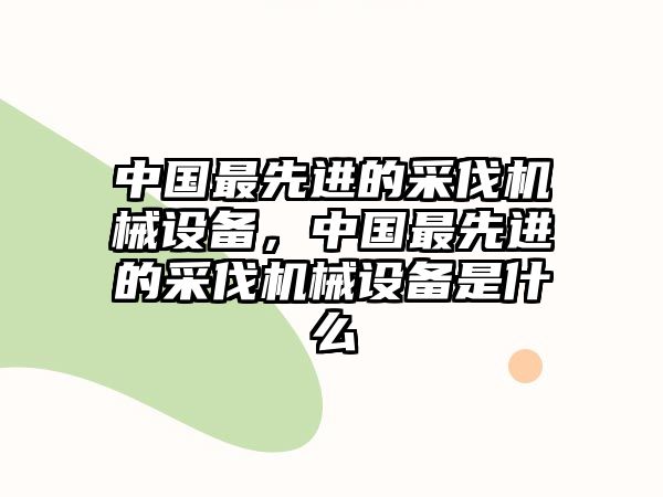 中國最先進(jìn)的采伐機(jī)械設(shè)備，中國最先進(jìn)的采伐機(jī)械設(shè)備是什么