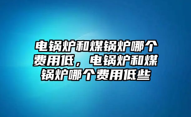 電鍋爐和煤鍋爐哪個(gè)費(fèi)用低，電鍋爐和煤鍋爐哪個(gè)費(fèi)用低些