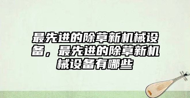 最先進(jìn)的除草新機(jī)械設(shè)備，最先進(jìn)的除草新機(jī)械設(shè)備有哪些