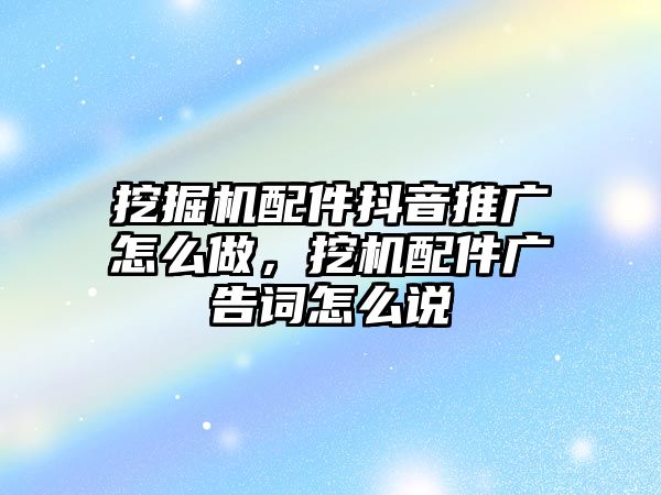 挖掘機配件抖音推廣怎么做，挖機配件廣告詞怎么說