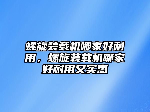 螺旋裝載機(jī)哪家好耐用，螺旋裝載機(jī)哪家好耐用又實(shí)惠