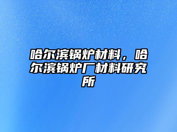 哈爾濱鍋爐材料，哈爾濱鍋爐廠材料研究所