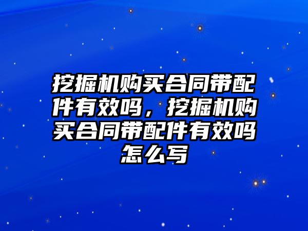 挖掘機購買合同帶配件有效嗎，挖掘機購買合同帶配件有效嗎怎么寫