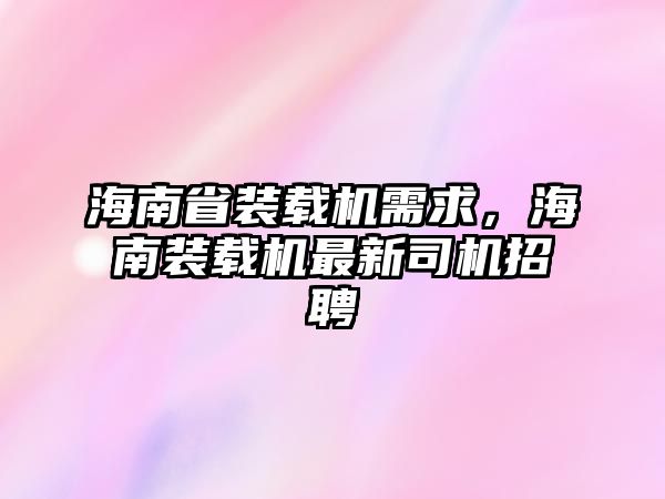 海南省裝載機需求，海南裝載機最新司機招聘