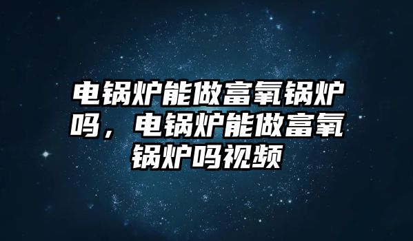 電鍋爐能做富氧鍋爐嗎，電鍋爐能做富氧鍋爐嗎視頻