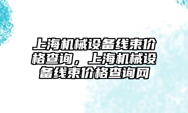 上海機械設(shè)備線束價格查詢，上海機械設(shè)備線束價格查詢網(wǎng)