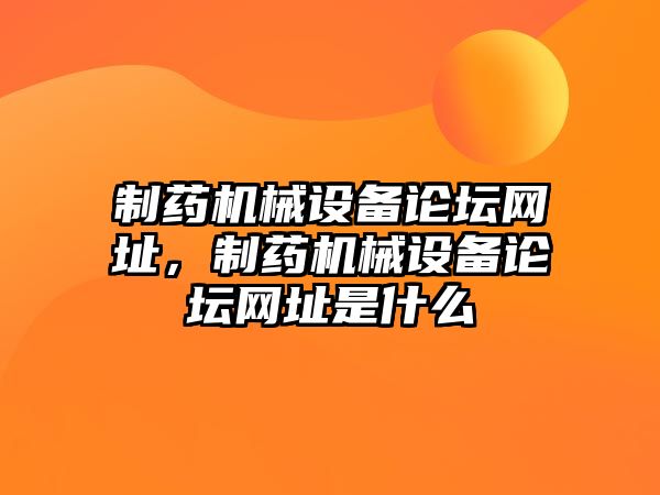 制藥機械設備論壇網址，制藥機械設備論壇網址是什么