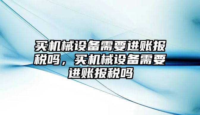 買機(jī)械設(shè)備需要進(jìn)賬報(bào)稅嗎，買機(jī)械設(shè)備需要進(jìn)賬報(bào)稅嗎