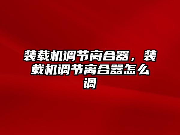 裝載機調(diào)節(jié)離合器，裝載機調(diào)節(jié)離合器怎么調(diào)