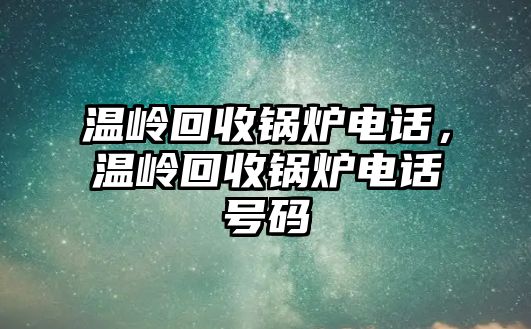 溫嶺回收鍋爐電話，溫嶺回收鍋爐電話號(hào)碼