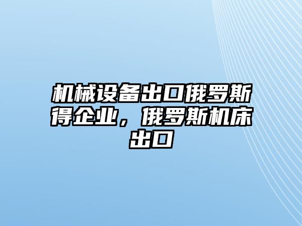 機(jī)械設(shè)備出口俄羅斯得企業(yè)，俄羅斯機(jī)床出口