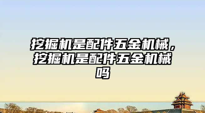 挖掘機是配件五金機械，挖掘機是配件五金機械嗎