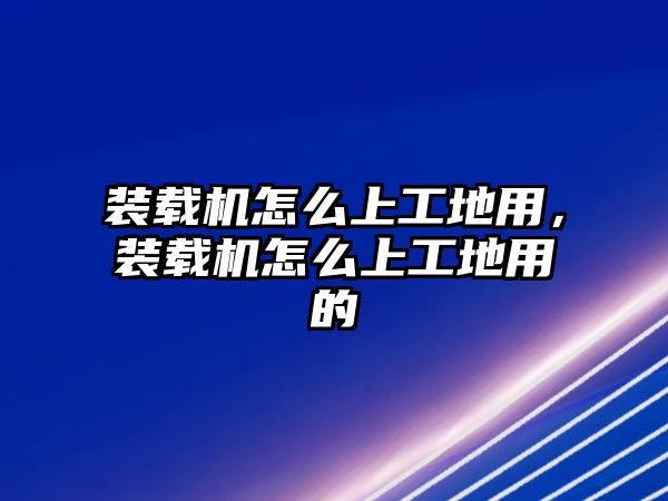 裝載機怎么上工地用，裝載機怎么上工地用的