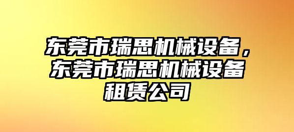 東莞市瑞思機械設(shè)備，東莞市瑞思機械設(shè)備租賃公司