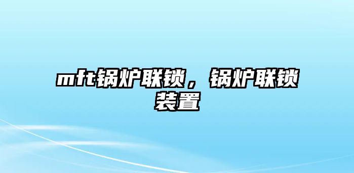 mft鍋爐聯(lián)鎖，鍋爐聯(lián)鎖裝置