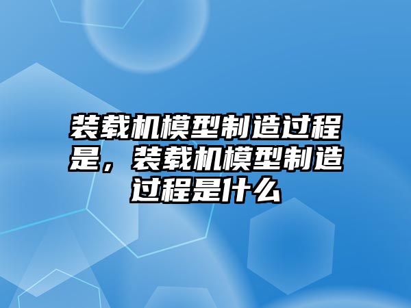 裝載機模型制造過程是，裝載機模型制造過程是什么