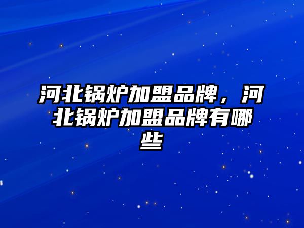 河北鍋爐加盟品牌，河北鍋爐加盟品牌有哪些