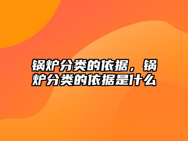 鍋爐分類(lèi)的依據(jù)，鍋爐分類(lèi)的依據(jù)是什么