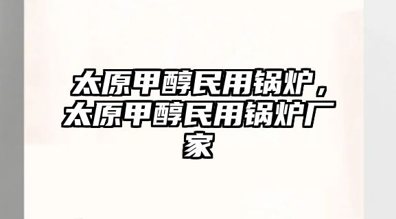 太原甲醇民用鍋爐，太原甲醇民用鍋爐廠家