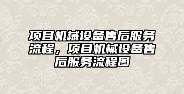 項目機械設(shè)備售后服務(wù)流程，項目機械設(shè)備售后服務(wù)流程圖