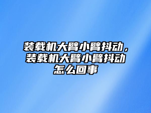 裝載機大臂小臂抖動，裝載機大臂小臂抖動怎么回事