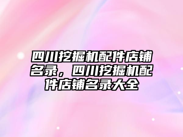 四川挖掘機配件店鋪名錄，四川挖掘機配件店鋪名錄大全