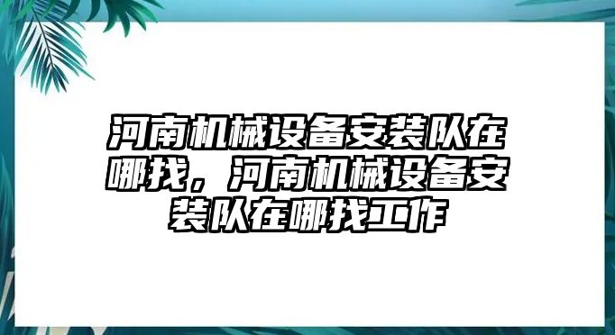 河南機(jī)械設(shè)備安裝隊(duì)在哪找，河南機(jī)械設(shè)備安裝隊(duì)在哪找工作