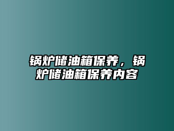 鍋爐儲油箱保養(yǎng)，鍋爐儲油箱保養(yǎng)內(nèi)容